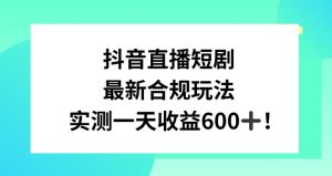 抖音直播短剧最新合规玩法，实测一天变现600+，教程+素材全解析【揭秘】-大东资源库
