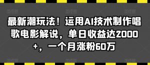 最新潮玩法！运用AI技术制作唱歌电影解说，单日收益达2000+，一个月涨粉60万【揭秘】-大东资源库