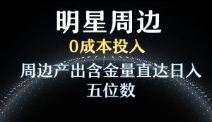 利用明星效应，0成本投入，周边产出含金量直达日入五位数【揭秘】-大东资源库