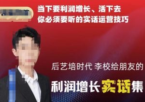 后艺培时代李校给朋友的利润增长实话集，当下要利润增长、活下去你必须要听的实话运营技巧-大东资源库