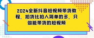 2024全新抖音短视频带货教程，拍货比拍人简单的多，只做能带货的短视频-大东资源库