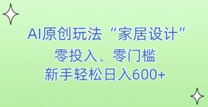 AI家居设计，简单好上手，新手小白什么也不会的，都可以轻松日入500+【揭秘】-大东资源库
