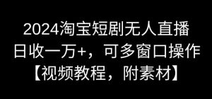 2024淘宝短剧无人直播，日收一万+，可多窗口操作【视频教程，附素材】【揭秘】-大东资源库