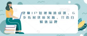 律师IP短视频速成课,6步拓展优质案源,打造自媒体品牌-大东资源库