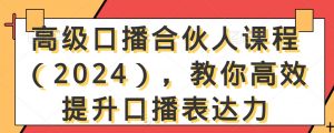 高级口播合伙人课程（2024），教你高效提升口播表达力-大东资源库