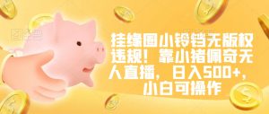 挂缘圈小铃铛无版权违规！靠小猪佩奇无人直播，日入500+，小白可操作【揭秘】-大东资源库