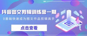 抖音图文剪辑训练营一期，0基础快速成为图文作品剪辑高手-大东资源库