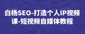 白杨SEO-打造个人IP视频课-短视频自媒体教程-大东资源库