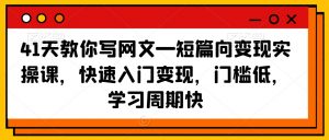 41天教你写网文—短篇向变现实操课，快速入门变现，门槛低，学习周期快-大东资源库