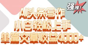 单片文章收益4000+！AI头条写作，小白轻松上手【揭秘】-大东资源库
