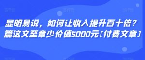 显明易说，如何让收入提升百十倍？‮篇这‬文‮至章‬少价值5000元[付费文章]-大东资源库