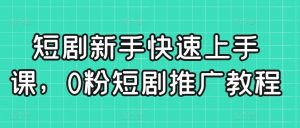 短剧新手快速上手课，0粉短剧推广教程-大东资源库