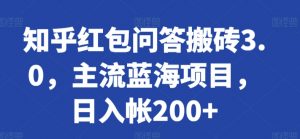 知乎红包问答搬砖3.0，主流蓝海项目，日入帐200+【揭秘】-大东资源库
