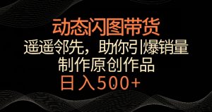 动态闪图带货，遥遥领先，冷门玩法，助你轻松引爆销量，日赚500+【揭秘】-大东资源库