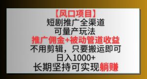 【风口项目】短剧推广全渠道最新双重收益玩法，推广佣金管道收益，不用剪辑，只要搬运即可【揭秘】-大东资源库