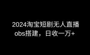 2024最新淘宝短剧无人直播，obs多窗口搭建，日收6000+【揭秘】-大东资源库