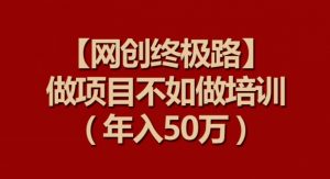 【网创终极路】做项目不如做项目培训，年入50万【揭秘】-大东资源库