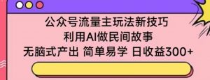 公众号流量主玩法新技巧，利用AI做民间故事 ，无脑式产出，简单易学，日收益300+【揭秘】-大东资源库