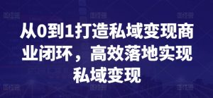 从0到1打造私域变现商业闭环，高效落地实现私域变现-大东资源库