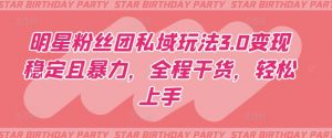 明星粉丝团私域玩法3.0变现稳定且暴力，全程干货，轻松上手【揭秘】-大东资源库