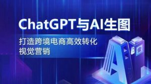 ChatGPT与AI生图，打造跨境电商高效转化视觉营销-大东资源库