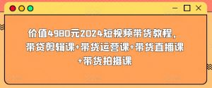 价值4980元2024短视频带货教程，带贷剪辑课+带货运营课+带货直播课+带货拍摄课-大东资源库