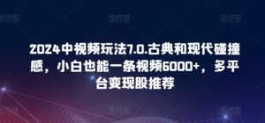 2024中视频玩法7.0.古典和现代碰撞感，小白也能一条视频6000+，多平台变现【揭秘】-大东资源库