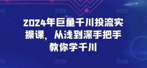 2024年巨量千川投流实操课，从浅到深手把手教你学千川-大东资源库