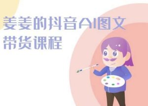姜姜的抖音AI图文带货课程-姜姜抖音2024-大东资源库