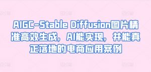 AIGC-Stable Diffusion图片精准高效生成，AI能实现，并能真正落地的电商应用案例-大东资源库