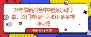 24年最新抖音中视频奇闻异事，冷门赛道日入400+条条视频火爆【揭秘】-大东资源库