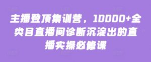 主播登顶集训营，10000+全类目直播间诊断沉淀出的直播实操必修课-大东资源库