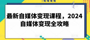 最新自媒体变现课程，2024自媒体变现全攻略-大东资源库