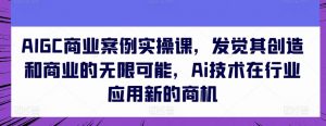 AIGC商业案例实操课，发觉其创造和商业的无限可能，Ai技术在行业应用新的商机-大东资源库