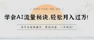 学会AI流量秘诀，轻松月入过w，多平台矩阵操作，原创内容，一步到位【揭秘】-大东资源库