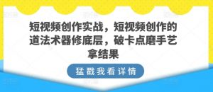 短视频创作实战，短视频创作的道法术器修底层，破卡点磨手艺拿结果-大东资源库