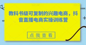 教科书级可复制的兴趣电商，抖音直播电商实操训练营-大东资源库