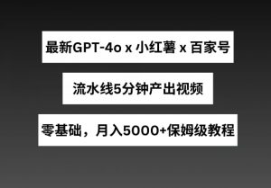最新GPT4o结合小红书商单+百家号，流水线5分钟产出视频，月入5000+【揭秘】-大东资源库