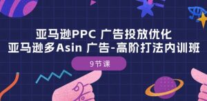 亚马逊PPC 广告投放优化：亚马逊多Asin 广告-高阶打法内训班-9节课-大东资源库