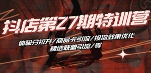 抖音小店·第27期特训营 体验分拉升/商品卡引流/投流效果优化/精选联盟引流/等-大东资源库