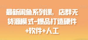 最新闲鱼系列课，店群无货源模式-爆品打造硬件+软件+人工-大东资源库