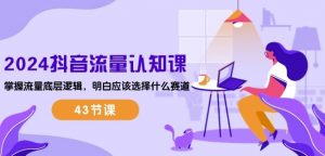 2024抖音流量认知课：掌握流量底层逻辑，明白应该选择什么赛道 (43节课)-大东资源库