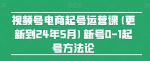 视频号电商起号运营课(更新到24年5月)新号0-1起号方法论-大东资源库