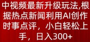 中视频最新升级玩法，根据热点新闻利用AI创作时事点评，日入300+【揭秘】-大东资源库