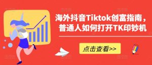 海外抖音Tiktok创富指南，普通人如何打开TK印钞机-大东资源库