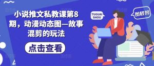 小说推文私教课第8期，动漫动态图—故事混剪的玩法-大东资源库