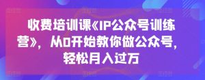 收费培训课《IP公众号训练营》，从0开始教你做公众号，轻松月入过万-大东资源库