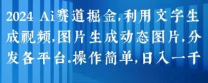 2024 Ai赛道掘金，利用文字生成视频，图片生成动态图片，分发各平台，操作简单，日入1k【揭秘】-大东资源库