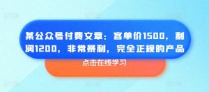 某公众号付费文章：客单价1500，利润1200，非常暴利，完全正规的产品-大东资源库