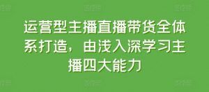 运营型主播直播带货全体系打造，由浅入深学习主播四大能力-大东资源库